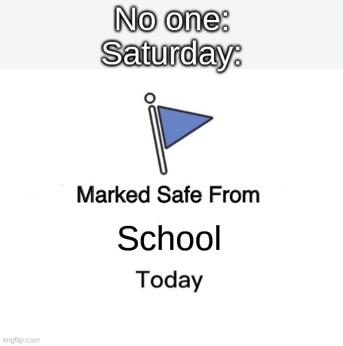 It's true | No one:
Saturday:; School | image tagged in memes,marked safe from | made w/ Imgflip meme maker