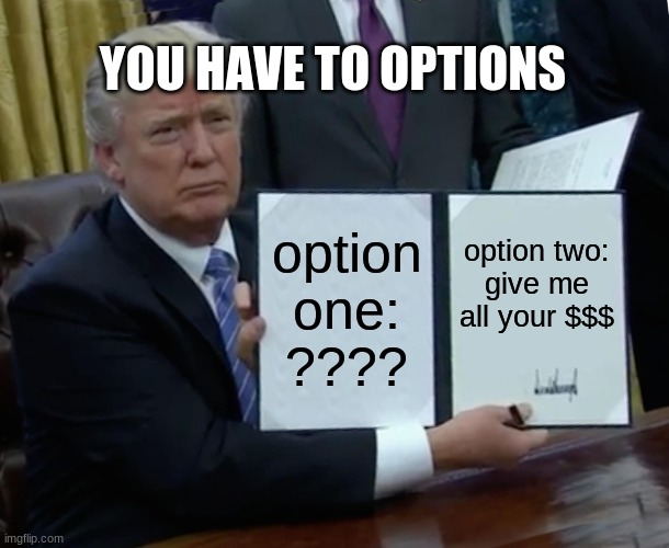 Trump Bill Signing Meme | YOU HAVE TO OPTIONS; option one:
???? option two:
give me all your $$$ | image tagged in memes,trump bill signing | made w/ Imgflip meme maker
