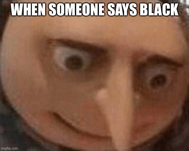 uh oh Gru | WHEN SOMEONE SAYS BLACK | image tagged in uh oh gru | made w/ Imgflip meme maker