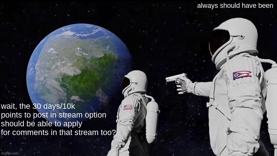 there should be an option for at least 10k points etc needed to comment in stream | always should have been; wait, the 30 days/10k points to post in stream option should be able to apply for comments in that stream too? | image tagged in memes,always has been | made w/ Imgflip meme maker