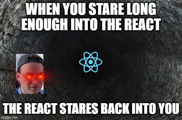 Be careful when using React | WHEN YOU STARE LONG ENOUGH INTO THE REACT; THE REACT STARES BACK INTO YOU | image tagged in memes,react,programming,existentialdread | made w/ Imgflip meme maker