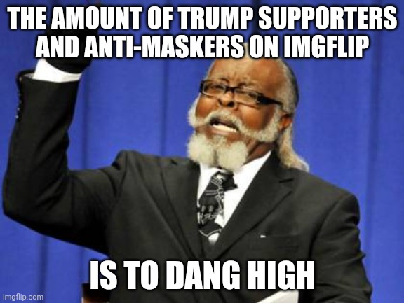 Block them all. The trump supporters. The ant-maskers. All of them. We don't imgflip to be filled with these $@#%s. | THE AMOUNT OF TRUMP SUPPORTERS AND ANTI-MASKERS ON IMGFLIP; IS TO DANG HIGH | image tagged in memes,too damn high,don't hesitate block them | made w/ Imgflip meme maker