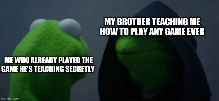 Evil Kermit | MY BROTHER TEACHING ME HOW TO PLAY ANY GAME EVER; ME WHO ALREADY PLAYED THE GAME HE'S TEACHING SECRETLY | image tagged in memes,evil kermit | made w/ Imgflip meme maker