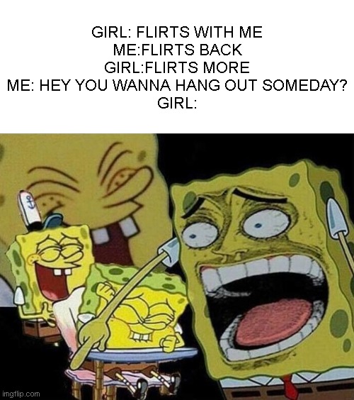 no more horny >:(( | GIRL: FLIRTS WITH ME
ME:FLIRTS BACK
GIRL:FLIRTS MORE
ME: HEY YOU WANNA HANG OUT SOMEDAY?
GIRL: | image tagged in spongebob laughing hysterically | made w/ Imgflip meme maker