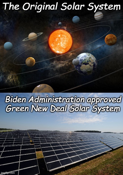 Democrats don't care about what has worked in the past, you can only use what they approve of now.. | The Original Solar System; Biden Administration approved Green New Deal Solar System | image tagged in solar system,solar farm | made w/ Imgflip meme maker