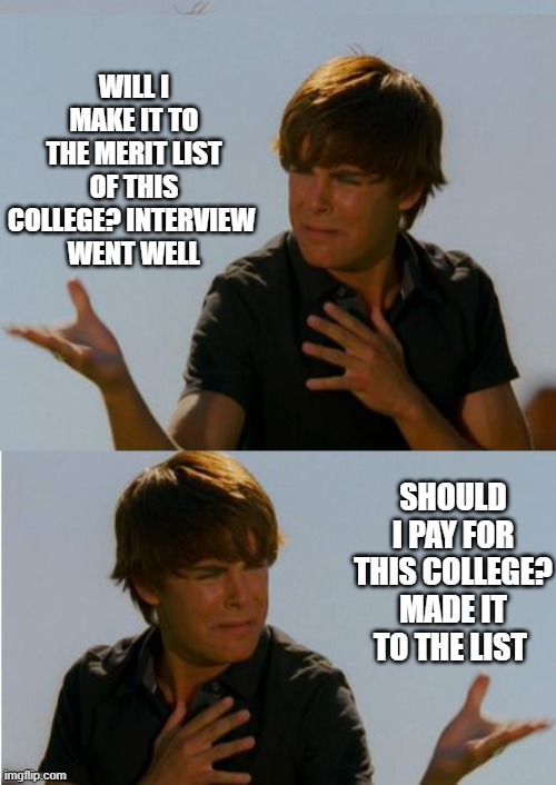 Zac Efron Indeciso | WILL I MAKE IT TO THE MERIT LIST OF THIS COLLEGE? INTERVIEW 
WENT WELL; SHOULD I PAY FOR THIS COLLEGE? MADE IT TO THE LIST | image tagged in zac efron indeciso,indecisive,indecision,funny,fun,funny memes | made w/ Imgflip meme maker