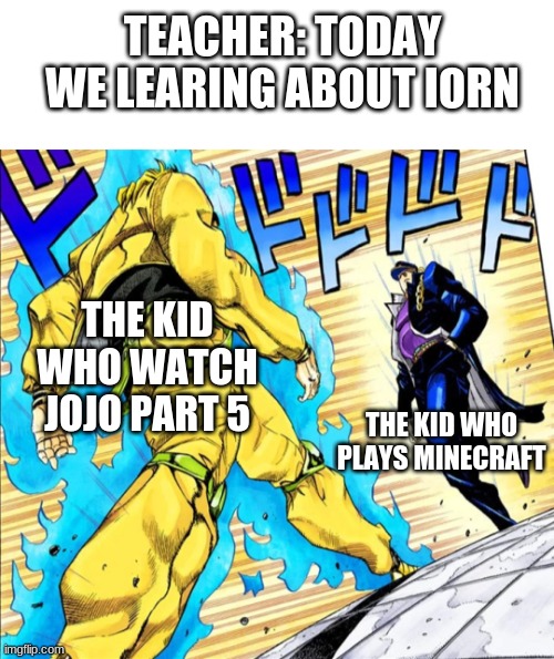 who will win | TEACHER: TODAY WE LEARING ABOUT IORN; THE KID WHO WATCH JOJO PART 5; THE KID WHO PLAYS MINECRAFT | image tagged in blank white template,jojo's walk | made w/ Imgflip meme maker