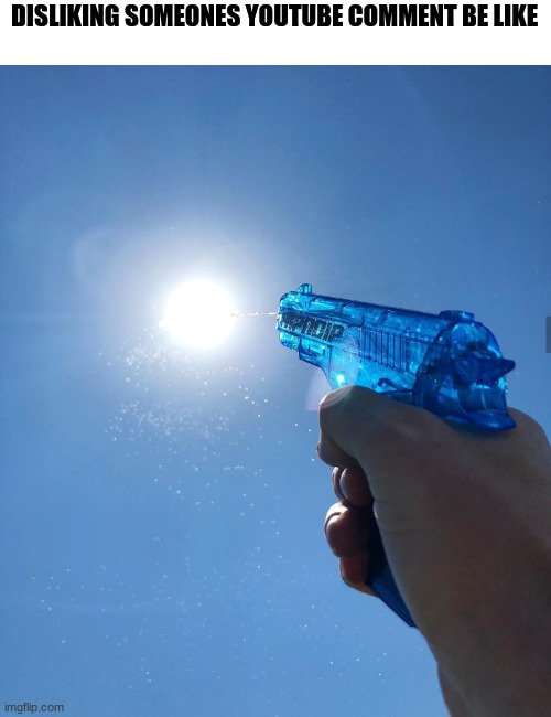 water gun sun | DISLIKING SOMEONES YOUTUBE COMMENT BE LIKE | image tagged in water gun sun | made w/ Imgflip meme maker