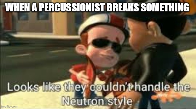 Looks like they couldn't handle the neutron style | WHEN A PERCUSSIONIST BREAKS SOMETHING | image tagged in looks like they couldn't handle the neutron style | made w/ Imgflip meme maker