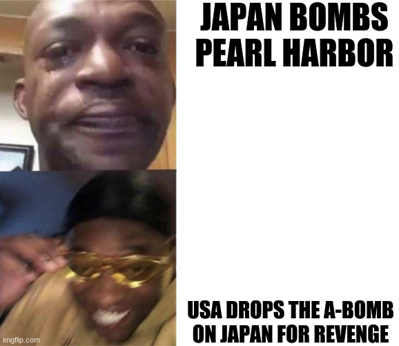 History Memes | JAPAN BOMBS PEARL HARBOR; THE USA DROPS THE A-BOMB ON JAPAN FOR REVENGE | image tagged in crying black man then golden glasses black man,japan,usa,ww2,history | made w/ Imgflip meme maker