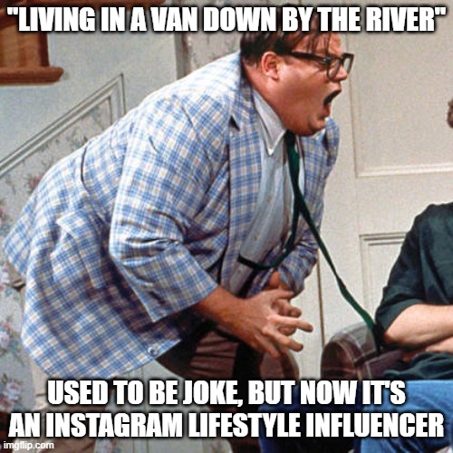 Chris Farley For the love of god | "LIVING IN A VAN DOWN BY THE RIVER"; USED TO BE JOKE, BUT NOW IT'S AN INSTAGRAM LIFESTYLE INFLUENCER | image tagged in chris farley for the love of god | made w/ Imgflip meme maker
