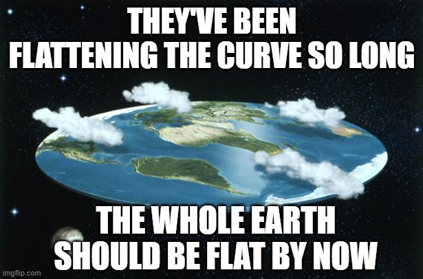 Flat Earth | THEY'VE BEEN FLATTENING THE CURVE SO LONG; THE WHOLE EARTH SHOULD BE FLAT BY NOW | image tagged in flat earth | made w/ Imgflip meme maker