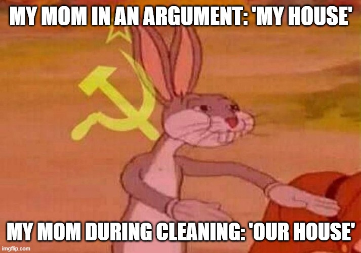 Communist Bugs Bunny | MY MOM IN AN ARGUMENT: 'MY HOUSE' MY MOM DURING CLEANING: 'OUR HOUSE' | image tagged in communist bugs bunny | made w/ Imgflip meme maker