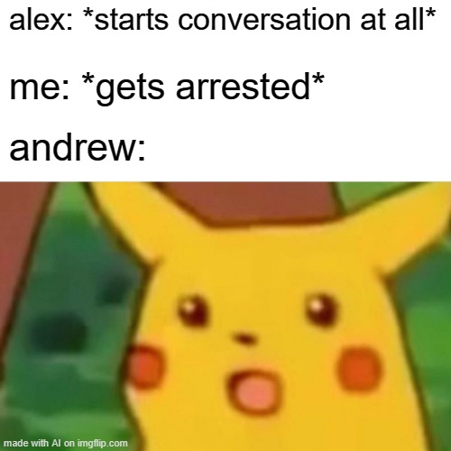 WHAT???????????????????????????????????????????????????????????????????????????????????????????????????????????????????????? | alex: *starts conversation at all*; me: *gets arrested*; andrew: | image tagged in memes,surprised pikachu | made w/ Imgflip meme maker