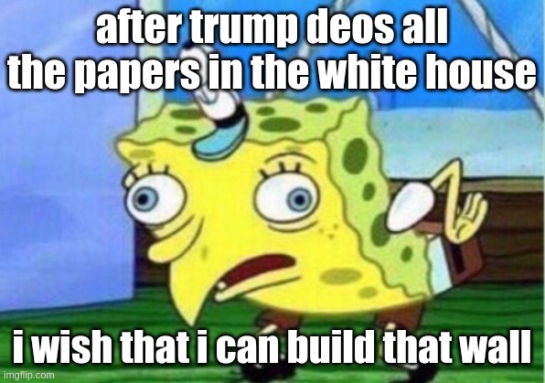 Mocking Spongebob | after trump deos all the papers in the white house; i wish that i can build that wall | image tagged in memes,mocking spongebob | made w/ Imgflip meme maker