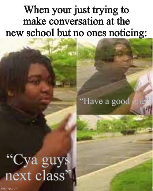 forever alone | When your just trying to make conversation at the new school but no ones noticing:; “Have a good one”; “Cya guys next class” | image tagged in memes,random,black guy disappearing | made w/ Imgflip meme maker
