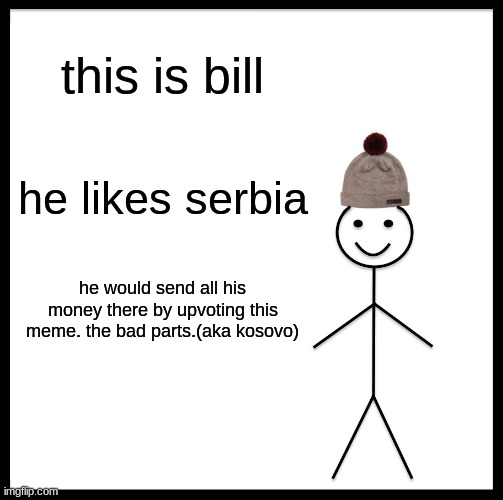 Be Like Bill | this is bill; he likes serbia; he would send all his money there by upvoting this meme. the bad parts.(aka kosovo) | image tagged in memes,be like bill | made w/ Imgflip meme maker
