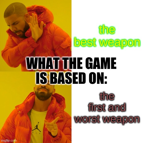 Drake Hotline Bling Meme | the best weapon the first and worst weapon WHAT THE GAME IS BASED ON: | image tagged in memes,drake hotline bling | made w/ Imgflip meme maker