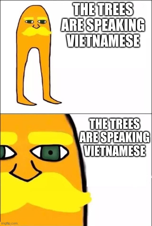 the trees are speaking vietnamese | THE TREES ARE SPEAKING VIETNAMESE; THE TREES ARE SPEAKING VIETNAMESE | made w/ Imgflip meme maker