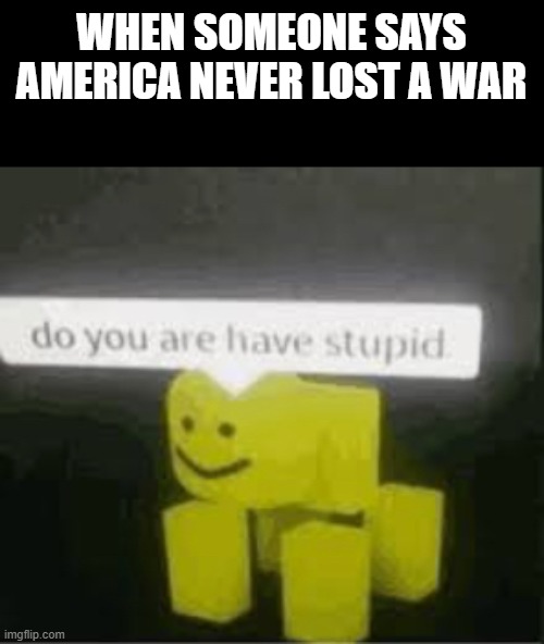 do you are have stupid | WHEN SOMEONE SAYS AMERICA NEVER LOST A WAR | image tagged in do you are have stupid | made w/ Imgflip meme maker