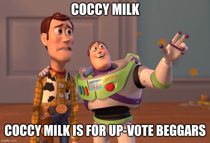 X, X Everywhere | COCCY MILK; COCCY MILK IS FOR UP-V0TE BEGGARS | image tagged in memes,x x everywhere | made w/ Imgflip meme maker