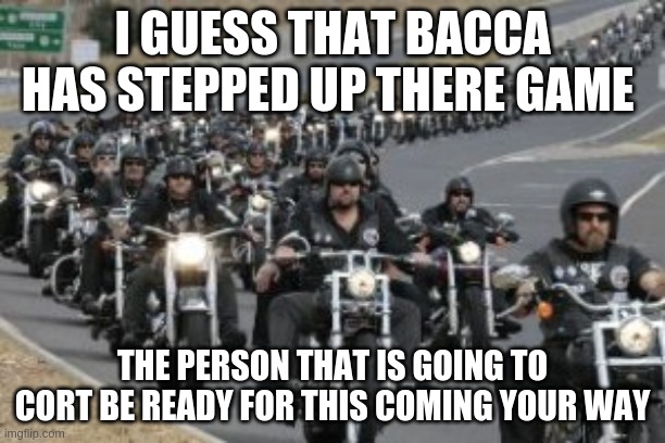 bikers | I GUESS THAT BACCA HAS STEPPED UP THERE GAME; THE PERSON THAT IS GOING TO CORT BE READY FOR THIS COMING YOUR WAY | image tagged in bikers | made w/ Imgflip meme maker