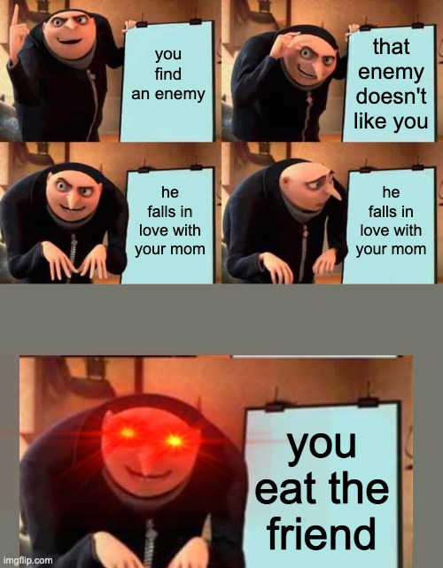 Gru's Plan Meme | you find an enemy; that enemy doesn't like you; he falls in love with your mom; he falls in love with your mom; you eat the friend | image tagged in memes,gru's plan | made w/ Imgflip meme maker