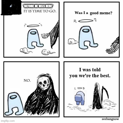 was i a good meme | *BEFORE HE WAS HERE*; good meme? I was told you we're the best. | image tagged in was i a good meme,amogus,death,heaven | made w/ Imgflip meme maker