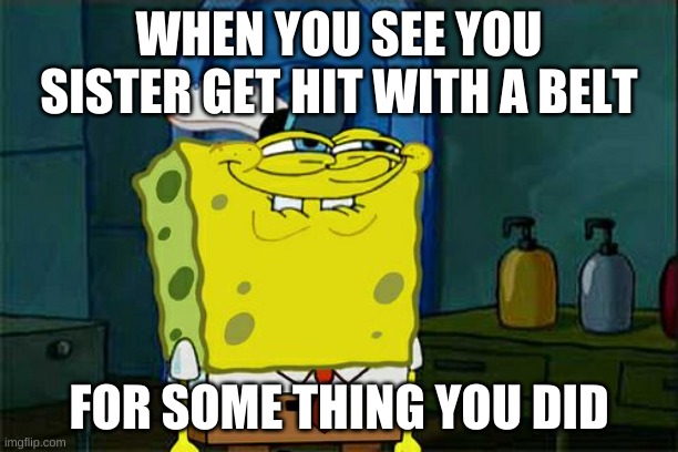 Don't You Squidward | WHEN YOU SEE YOU SISTER GET HIT WITH A BELT; FOR SOME THING YOU DID | image tagged in memes,don't you squidward | made w/ Imgflip meme maker