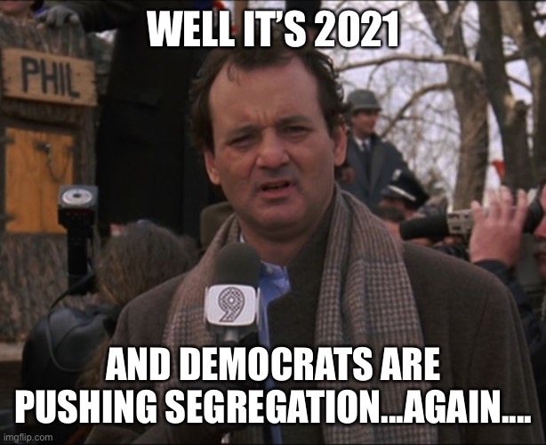 It’s really pathetic. Not funny. | WELL IT’S 2021; AND DEMOCRATS ARE PUSHING SEGREGATION...AGAIN.... | image tagged in bill murray groundhog day,funny memes,politics,segregation,liberal hypocrisy,stupid liberals | made w/ Imgflip meme maker