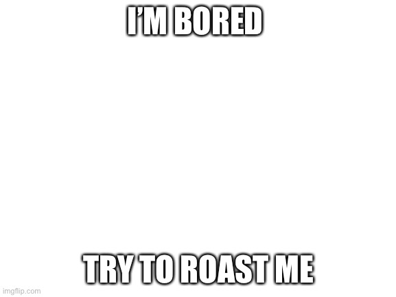 Try to roast me |  I’M BORED; TRY TO ROAST ME | image tagged in blank white template | made w/ Imgflip meme maker