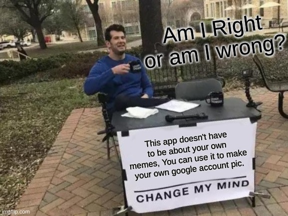 It's True you know | Am I Right or am I wrong? This app doesn't have to be about your own memes, You can use it to make your own google account pic. | image tagged in change my mind,not a meme,opinion,imgflip community,true | made w/ Imgflip meme maker