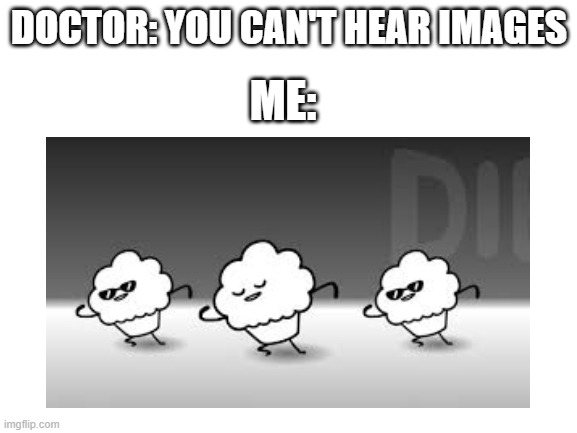 ah yes, the Muffin Song | DOCTOR: YOU CAN'T HEAR IMAGES; ME: | image tagged in memes,muffin song,muffins,blank white template,ah yes | made w/ Imgflip meme maker