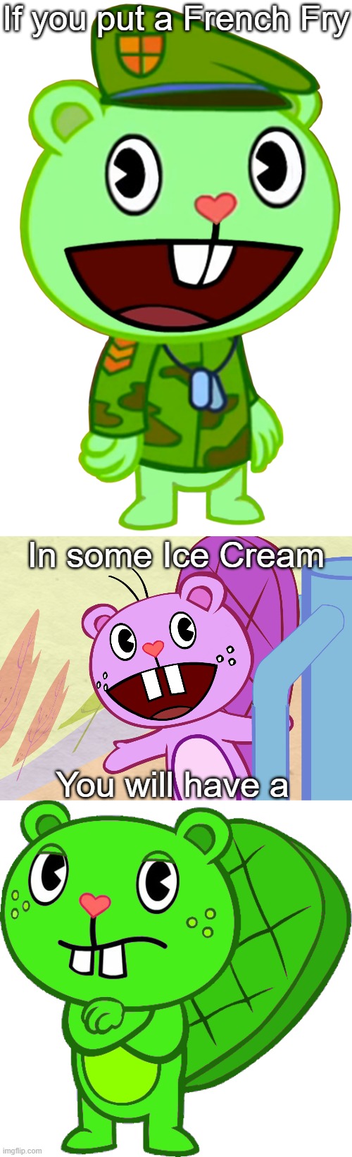If you put a French Fry in some Ice Cream | If you put a French Fry; In some Ice Cream; You will have a | image tagged in flippy htf,happy toothy htf,grendy htf oc | made w/ Imgflip meme maker