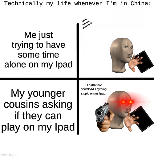 I just want some alone time on my Ipad... | Technically my life whenever I'm in China:; how to not use a Ipad properly-; Me just trying to have some time alone on my Ipad; U better not download anything stupid on my Ipad. My younger cousins asking if they can play on my Ipad | image tagged in memes,when you just want some alone time with your ipad | made w/ Imgflip meme maker