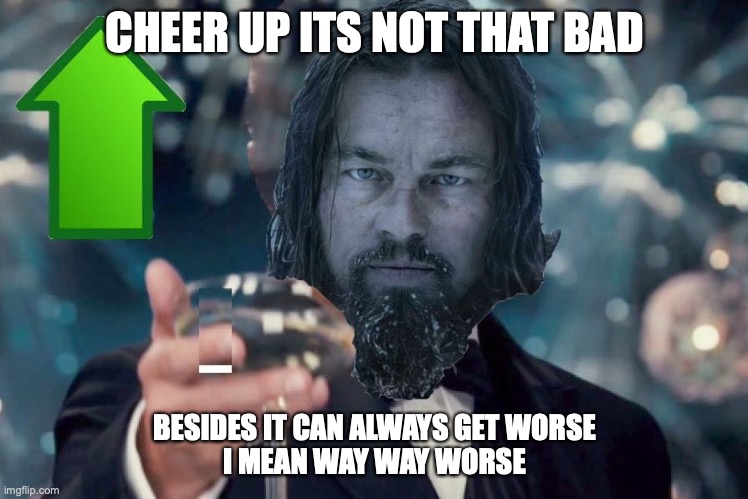 Leonard Dicaprio Revenant Cheers Upvote | CHEER UP ITS NOT THAT BAD BESIDES IT CAN ALWAYS GET WORSE
I MEAN WAY WAY WORSE | image tagged in leonard dicaprio revenant cheers upvote | made w/ Imgflip meme maker