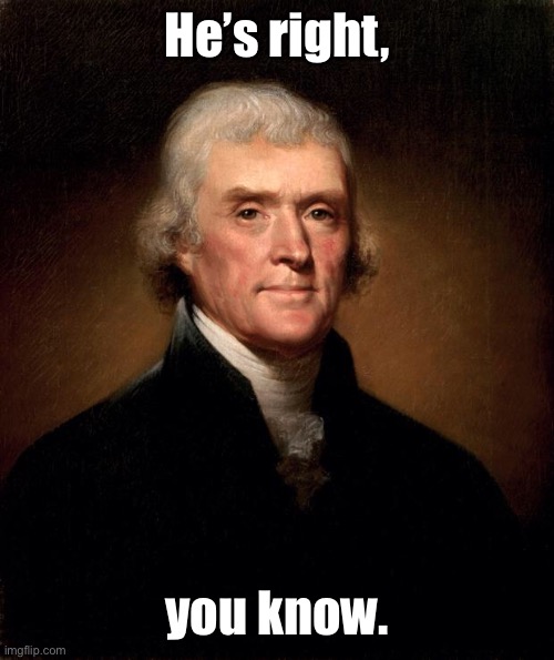 Thomas Jefferson  | He’s right, you know. | image tagged in thomas jefferson | made w/ Imgflip meme maker