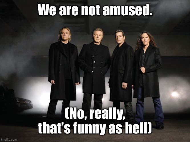 Eagles band | We are not amused. (No, really, that’s funny as hell) | image tagged in eagles band | made w/ Imgflip meme maker