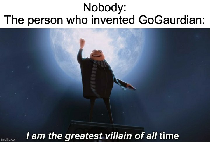 i am the greatest villain of all time | Nobody:
The person who invented GoGaurdian: | image tagged in i am the greatest villain of all time | made w/ Imgflip meme maker