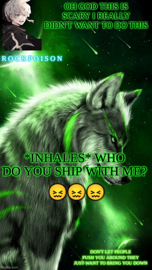 *sigh* | OH GOD THIS IS SCARY I REALLY DIDN'T WANT TO DO THIS; *INHALES* WHO DO YOU SHIP WITH ME? 😖😖😖 | image tagged in ship | made w/ Imgflip meme maker