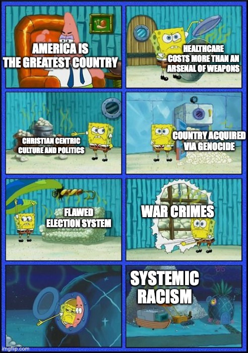 Hardcore patriots have nothing to be proud of | HEALTHCARE COSTS MORE THAN AN ARSENAL OF WEAPONS; AMERICA IS THE GREATEST COUNTRY; COUNTRY ACQUIRED VIA GENOCIDE; CHRISTIAN CENTRIC CULTURE AND POLITICS; WAR CRIMES; FLAWED ELECTION SYSTEM; SYSTEMIC RACISM | image tagged in spongebob hmmm meme,political meme,america,patriots | made w/ Imgflip meme maker
