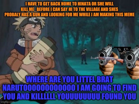 Naruto Hiding | I HAVE TO GET BACK HOME TO HINATA OR SHE WILL KILL ME   BEFORE I CAN SAY HI TO THE VILLAGE AND SHES PROBALY HAS A GUN AND LOOKING FOR ME WHILE I AM MAKING THIS MEME; WHERE ARE YOU LITTEL BRAT NARUTOOOOOOOOOOOO I AM GOING TO FIND YOU AND KILLLLLL YOUUUUUUUU FOUND YOU | image tagged in naruto hiding | made w/ Imgflip meme maker