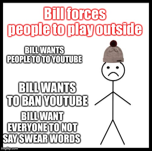 Don't Be Like Bill | Bill forces people to play outside; BILL WANTS PEOPLE TO TO YOUTUBE; BILL WANTS TO BAN YOUTUBE; BILL WANT EVERYONE TO NOT SAY SWEAR WORDS | image tagged in don't be like bill | made w/ Imgflip meme maker