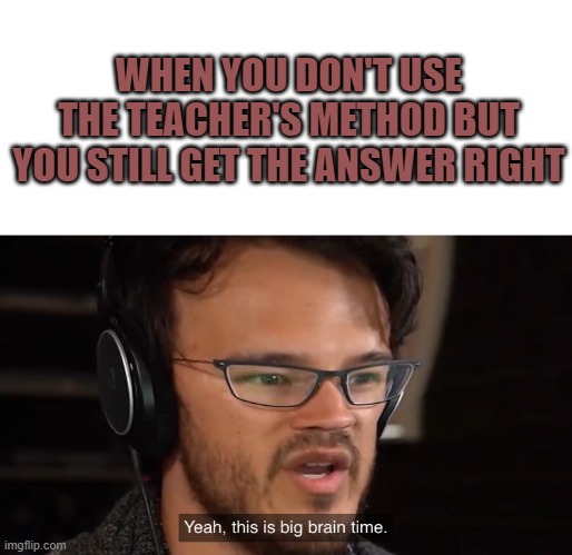 Yeah, this is big brain time | WHEN YOU DON'T USE THE TEACHER'S METHOD BUT YOU STILL GET THE ANSWER RIGHT | image tagged in yeah this is big brain time | made w/ Imgflip meme maker