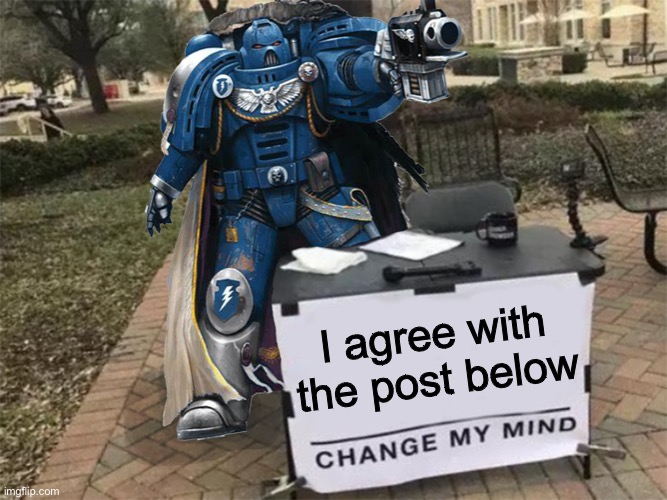Change my mind (40k) | I agree with the post below | image tagged in change my mind 40k | made w/ Imgflip meme maker