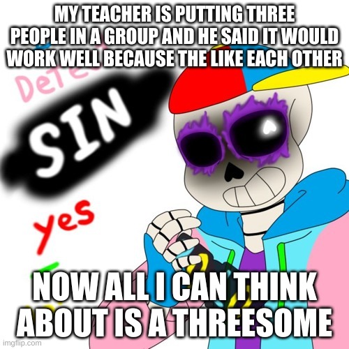 WHYYYYYY | MY TEACHER IS PUTTING THREE PEOPLE IN A GROUP AND HE SAID IT WOULD WORK WELL BECAUSE THE LIKE EACH OTHER; NOW ALL I CAN THINK ABOUT IS A THREESOME | image tagged in memes,funny,bruh,why must you hurt me in this way | made w/ Imgflip meme maker