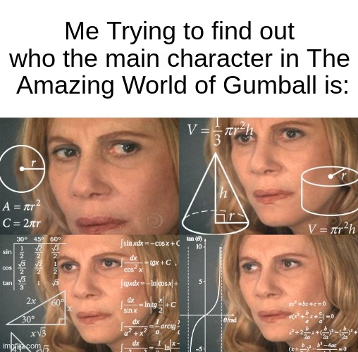 who is he... who? TELL ME. | Me Trying to find out who the main character in The  Amazing World of Gumball is: | image tagged in calculating meme,funny,memes | made w/ Imgflip meme maker