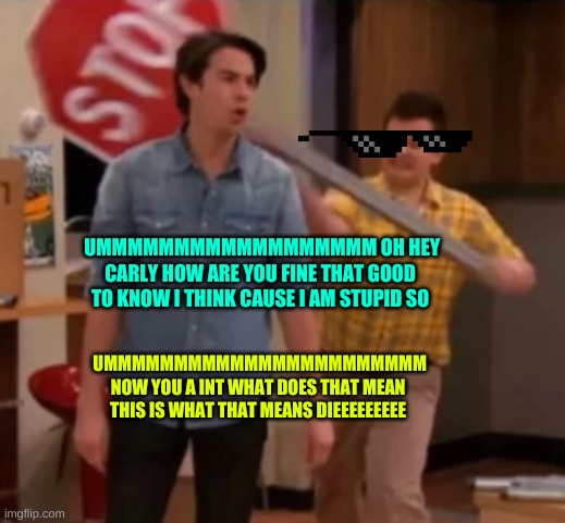 Gibby hitting Spencer with a stop sign | UMMMMMMMMMMMMMMMMMM OH HEY CARLY HOW ARE YOU FINE THAT GOOD TO KNOW I THINK CAUSE I AM STUPID SO; UMMMMMMMMMMMMMMMMMMMMMMM NOW YOU A INT WHAT DOES THAT MEAN THIS IS WHAT THAT MEANS DIEEEEEEEEE | image tagged in gibby hitting spencer with a stop sign | made w/ Imgflip meme maker