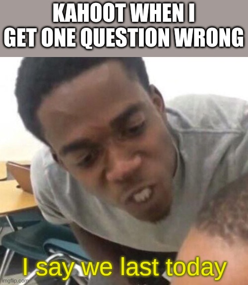 I say we _____ Today |  KAHOOT WHEN I GET ONE QUESTION WRONG; I say we last today | image tagged in i say we _____ today | made w/ Imgflip meme maker