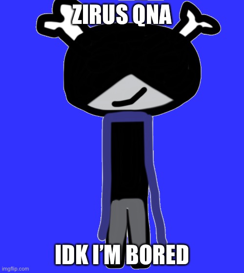 Zirus yey | ZIRUS QNA; IDK I’M BORED | made w/ Imgflip meme maker